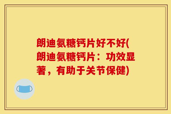 朗迪氨糖钙片好不好(朗迪氨糖钙片：功效显著，有助于关节保健)