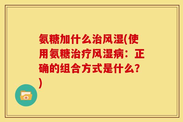 氨糖加什么治风湿(使用氨糖治疗风湿病：正确的组合方式是什么？)