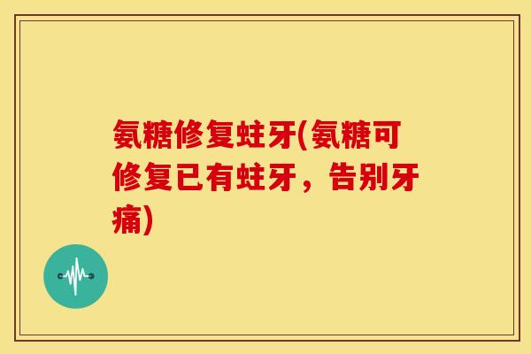 氨糖修复蛀牙(氨糖可修复已有蛀牙，告别牙痛)