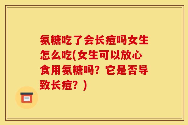 氨糖吃了会长痘吗女生怎么吃(女生可以放心食用氨糖吗？它是否导致长痘？)