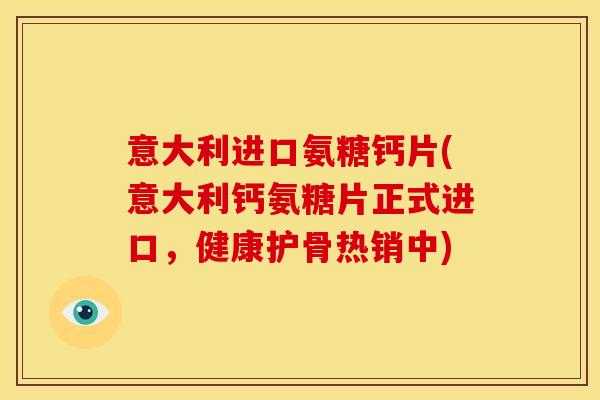 意大利进口氨糖钙片(意大利钙氨糖片正式进口，健康护骨热销中)