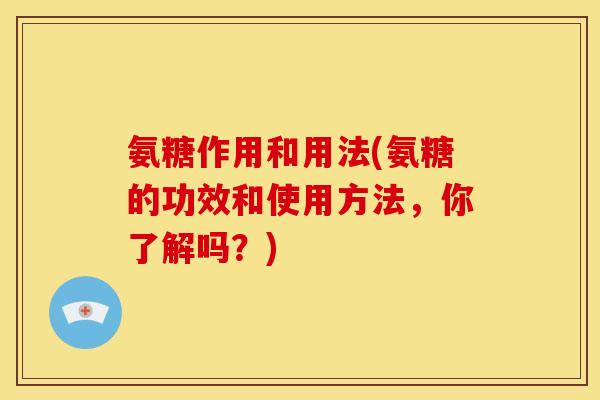 氨糖作用和用法(氨糖的功效和使用方法，你了解吗？)
