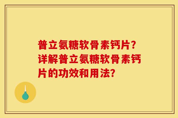 普立氨糖软骨素钙片？详解普立氨糖软骨素钙片的功效和用法？