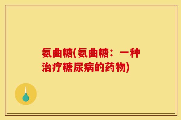 氨曲糖(氨曲糖：一种治疗糖尿病的药物)
