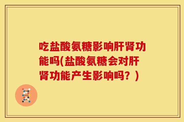 吃盐酸氨糖影响肝肾功能吗(盐酸氨糖会对肝肾功能产生影响吗？)