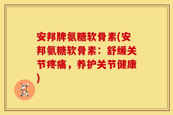 安邦牌氨糖软骨素(安邦氨糖软骨素：舒缓关节疼痛，养护关节健康)