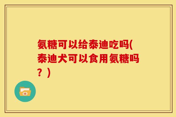 氨糖可以给泰迪吃吗(泰迪犬可以食用氨糖吗？)