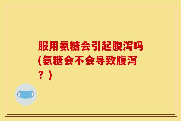 服用氨糖会引起腹泻吗(氨糖会不会导致腹泻？)