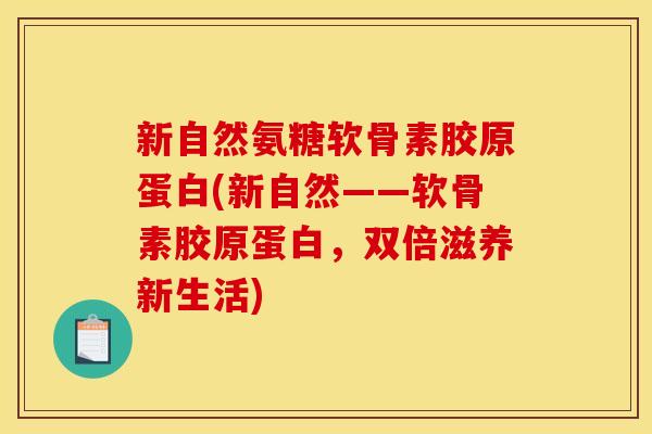 新自然氨糖软骨素胶原蛋白(新自然——软骨素胶原蛋白，双倍滋养新生活)