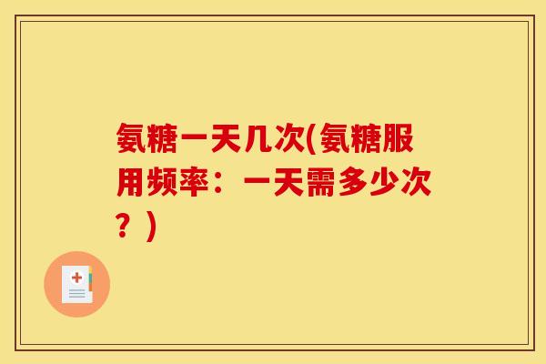 氨糖一天几次(氨糖服用频率：一天需多少次？)