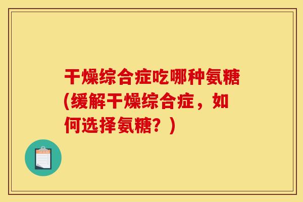 干燥综合症吃哪种氨糖(缓解干燥综合症，如何选择氨糖？)