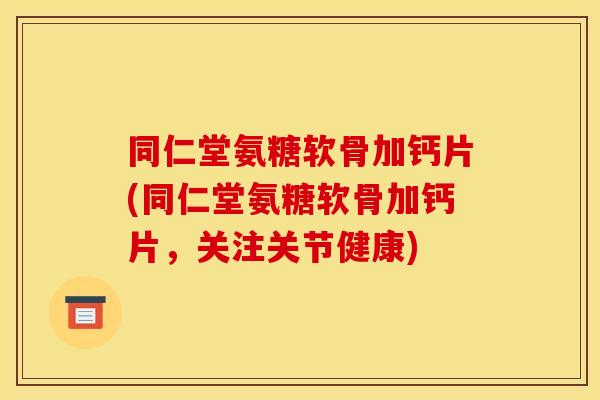 同仁堂氨糖软骨加钙片(同仁堂氨糖软骨加钙片，关注关节健康)