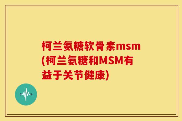 柯兰氨糖软骨素msm(柯兰氨糖和MSM有益于关节健康)