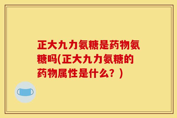 正大九力氨糖是药物氨糖吗(正大九力氨糖的药物属性是什么？)