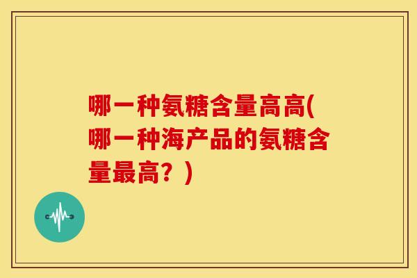 哪一种氨糖含量高高(哪一种海产品的氨糖含量最高？)