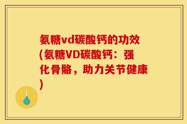 氨糖vd碳酸钙的功效(氨糖VD碳酸钙：强化骨骼，助力关节健康)