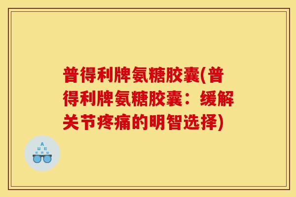 普得利牌氨糖胶囊(普得利牌氨糖胶囊：缓解关节疼痛的明智选择)