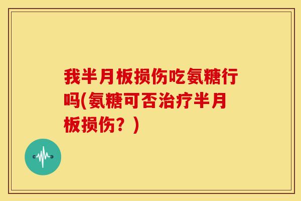 我损伤吃氨糖行吗(氨糖可否损伤?) 我损伤吃氨糖行吗(氨糖可否损伤?)
