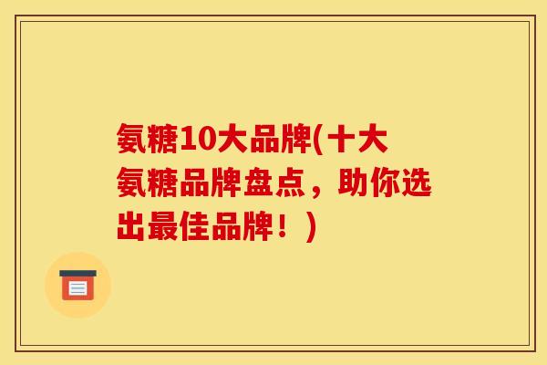 氨糖10大品牌(十大氨糖品牌盘点，助你选出最佳品牌！)