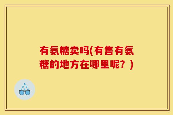 有氨糖卖吗(有售有氨糖的地方在哪里呢？)