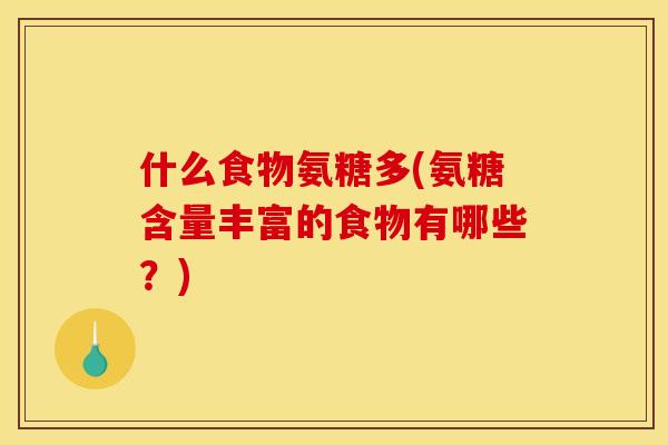 什么食物氨糖多(氨糖含量丰富的食物有哪些？)