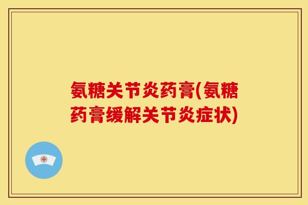 氨糖药膏(氨糖药膏缓解关节状) 氨糖药膏(氨糖药膏缓解关节状)