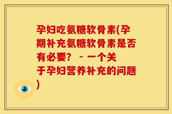 孕妇吃氨糖软骨素(孕期补充氨糖软骨素是否有必要？ - 一个关于孕妇营养补充的问题)