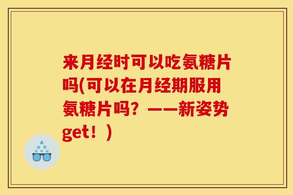 来月经时可以吃氨糖片吗(可以在月经期服用氨糖片吗？——新姿势get！)