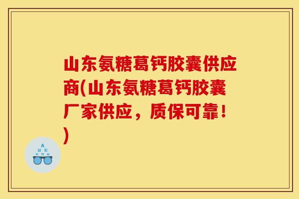 山东氨糖葛钙胶囊供应商(山东氨糖葛钙胶囊厂家供应，质保可靠！)