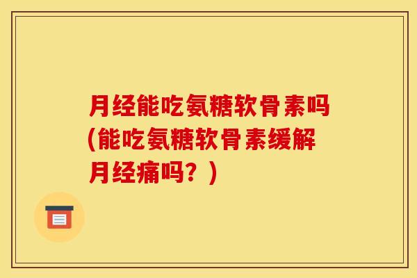 月经能吃氨糖软骨素吗(能吃氨糖软骨素缓解月经痛吗？)
