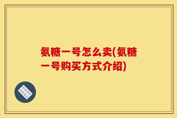 氨糖一号怎么卖(氨糖一号购买方式介绍)