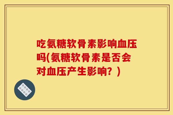 吃氨糖软骨素影响血压吗(氨糖软骨素是否会对血压产生影响？)