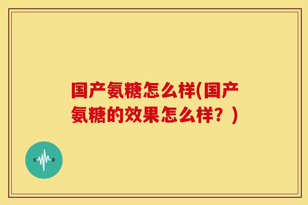国产氨糖怎么样(国产氨糖的效果怎么样？)