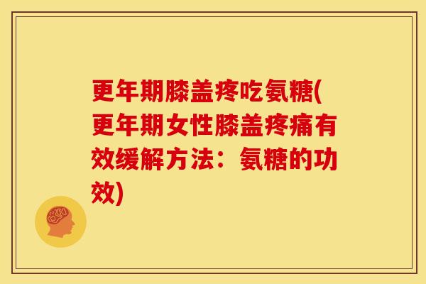 更年期膝盖疼吃氨糖(更年期女性膝盖疼痛有效缓解方法：氨糖的功效)