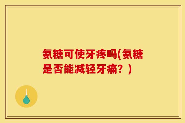 氨糖可使牙疼吗(氨糖是否能减轻牙痛？)