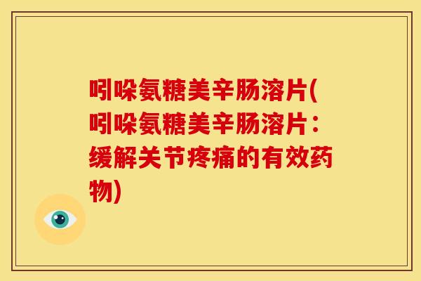 吲哚氨糖美辛肠溶片(吲哚氨糖美辛肠溶片：缓解关节疼痛的有效药物)