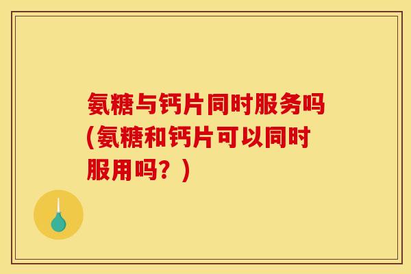 氨糖与钙片同时服务吗(氨糖和钙片可以同时服用吗？)