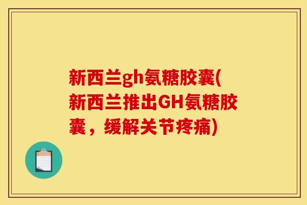 新西兰gh氨糖胶囊(新西兰推出GH氨糖胶囊，缓解关节疼痛)