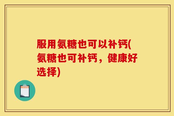 服用氨糖也可以补钙(氨糖也可补钙，健康好选择)
