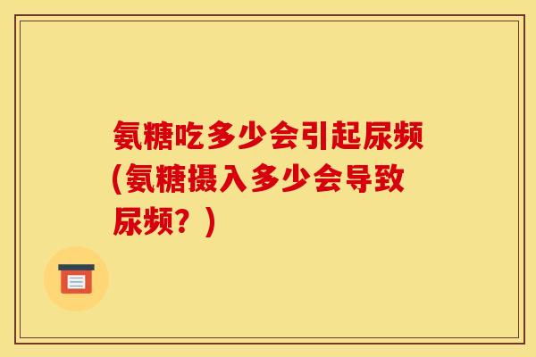 氨糖吃多少会引起尿频(氨糖摄入多少会导致尿频？)