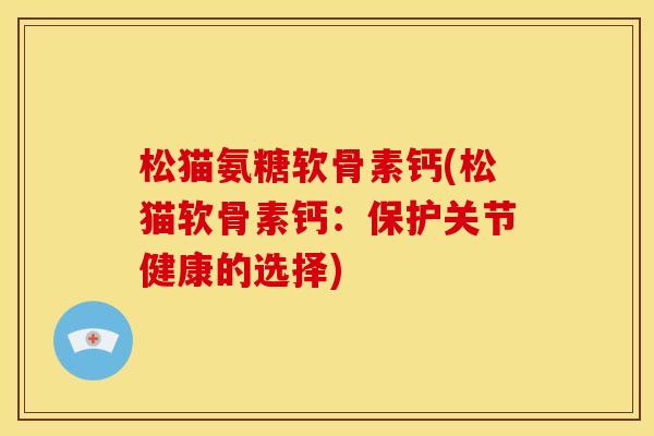松猫氨糖软骨素钙(松猫软骨素钙：保护关节健康的选择)