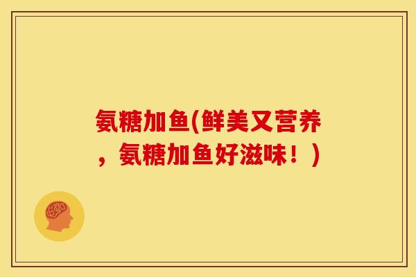 氨糖加鱼(鲜美又营养，氨糖加鱼好滋味！)