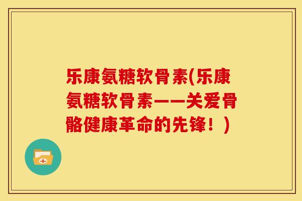 乐康氨糖软骨素(乐康氨糖软骨素——关爱骨骼健康革命的先锋！)
