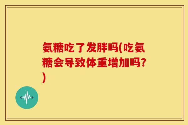氨糖吃了发胖吗(吃氨糖会导致体重增加吗？)