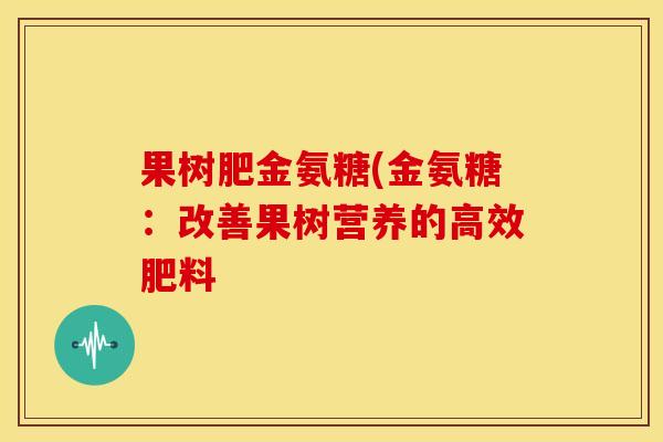 果树肥金氨糖(金氨糖：改善果树营养的高效肥料