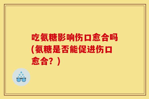 吃氨糖影响伤口愈合吗(氨糖是否能促进伤口愈合？)
