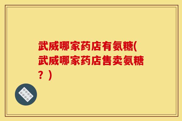 武威哪家药店有氨糖(武威哪家药店售卖氨糖？)