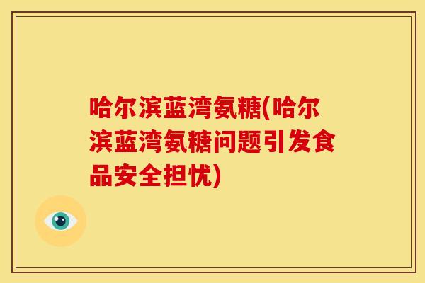 哈尔滨蓝湾氨糖(哈尔滨蓝湾氨糖问题引发食品安全担忧)