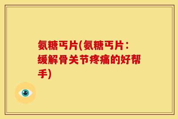 氨糖丐片(氨糖丐片:缓解骨关节的好帮手) 氨糖丐片(氨糖丐片:缓解骨关节的好帮手)