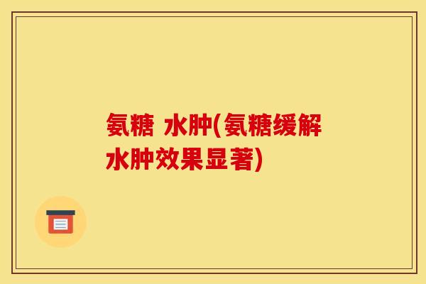 氨糖 水肿(氨糖缓解水肿效果显著)
